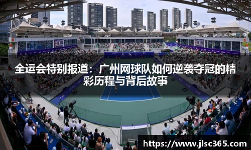 全运会特别报道：广州网球队如何逆袭夺冠的精彩历程与背后故事