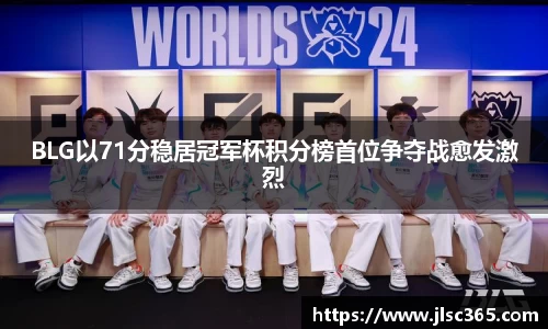 BLG以71分稳居冠军杯积分榜首位争夺战愈发激烈