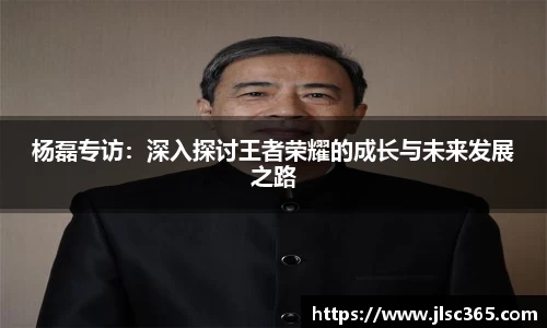 杨磊专访：深入探讨王者荣耀的成长与未来发展之路