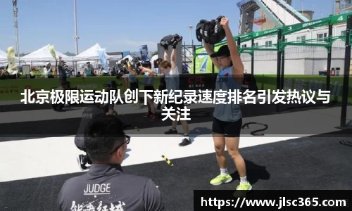 北京极限运动队创下新纪录速度排名引发热议与关注