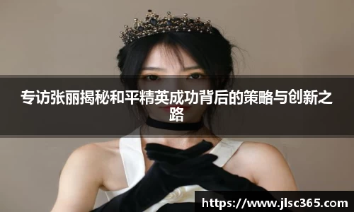 专访张丽揭秘和平精英成功背后的策略与创新之路