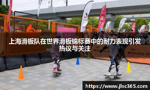 上海滑板队在世界滑板锦标赛中的耐力表现引发热议与关注