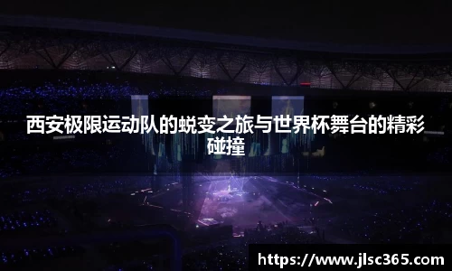 西安极限运动队的蜕变之旅与世界杯舞台的精彩碰撞