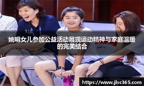 姚明女儿参加公益活动展现运动精神与家庭温暖的完美结合