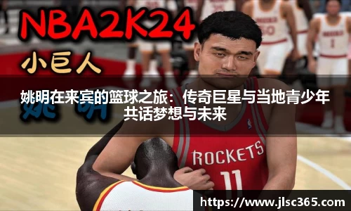 姚明在来宾的篮球之旅：传奇巨星与当地青少年共话梦想与未来