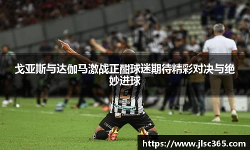戈亚斯与达伽马激战正酣球迷期待精彩对决与绝妙进球
