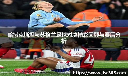 哈撒克斯坦与苏格兰足球对决精彩回顾与赛后分析