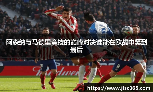 阿森纳与马德里竞技的巅峰对决谁能在欧战中笑到最后