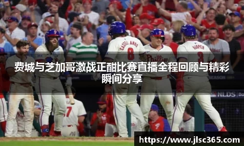费城与芝加哥激战正酣比赛直播全程回顾与精彩瞬间分享