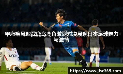 甲府疾风迎战鹿岛鹿角激烈对决展现日本足球魅力与激情