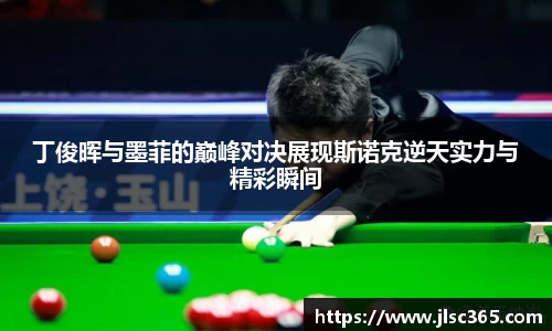 丁俊晖与墨菲的巅峰对决展现斯诺克逆天实力与精彩瞬间