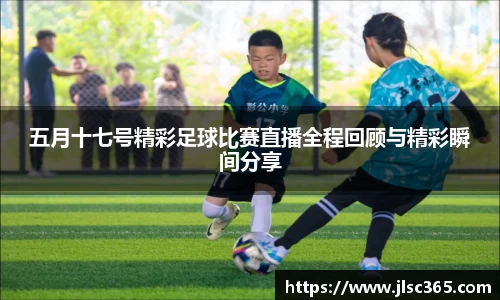 五月十七号精彩足球比赛直播全程回顾与精彩瞬间分享