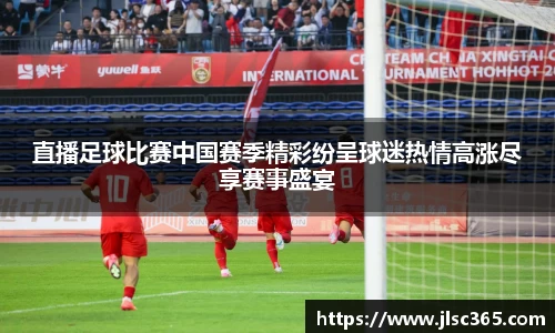 直播足球比赛中国赛季精彩纷呈球迷热情高涨尽享赛事盛宴